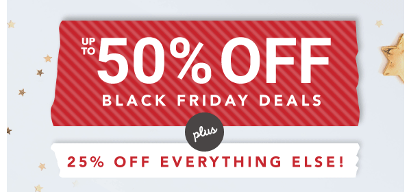 Up to 50% off Black Friday Deals. Plus 25% off everything else.