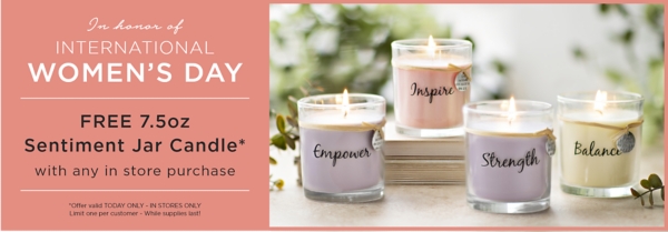 In honor of International Women's Day Free 7.5oz Sentiment Jar Candle with any in store purchase Offer valid Today Only In Stores Only Limit one per customer While supplies last!