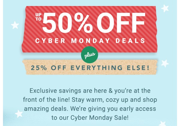 Up to 50% off Cyber Monday Deals. 25% off Everything Else.
