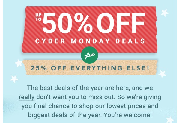 Up to 50% Off Cyber Monday Deals. 25% Off Everything Else.