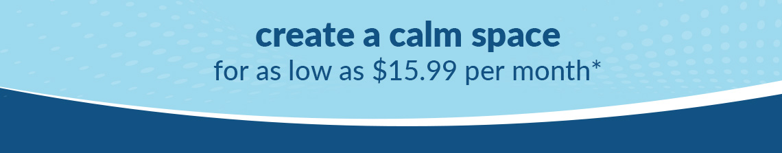create a calm space for as low as $15.99 per month*