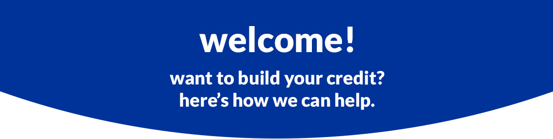 Welcome! Want to build your credit? Here's how we can help.