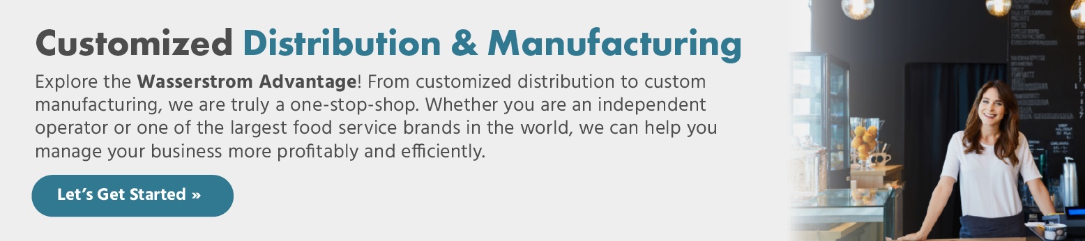 Customized Distribution & Manufacturing - Explore the Wasserstrom Advantage! From customized distribution to custom manufacturing, we are truly a one-stop-shop. 
      Whether you are an independent operator or one of the largest food service brands in the world, we can help you manage your business more profitably and efficiently.